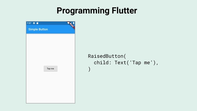 Programming Flutter
RaisedButton(
child: Text(‘Tap me’),
)
