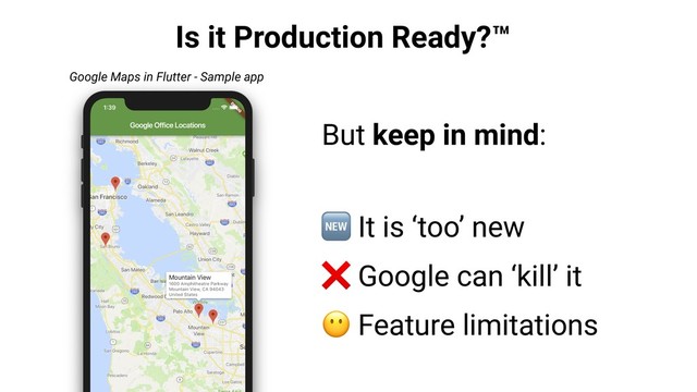 Is it Production Ready?™
But keep in mind:
 It is ‘too’ new
❌ Google can ‘kill’ it
 Feature limitations
Google Maps in Flutter - Sample app

