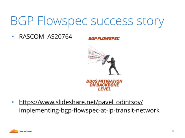 BGP Flowspec success story
• RASCOM AS20764
• https://www.slideshare.net/pavel_odintsov/
implementing-bgp-ﬂowspec-at-ip-transit-network
81
