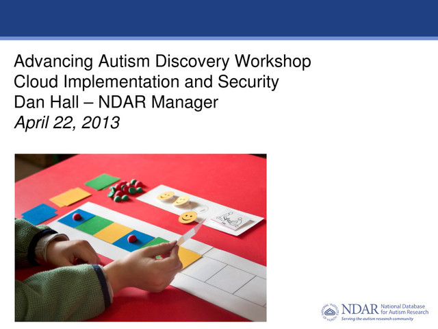 1
Data Structures | Data Elements
Advancing Autism Discovery Workshop
Cloud Implementation and Security
Dan Hall – NDAR Manager
April 22, 2013
