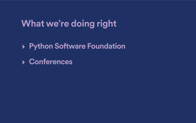 What we’re doing right
‣ Python Software Foundation
‣ Conferences
