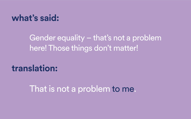 what’s said:
Gender equality – that’s not a problem
here! Those things don’t matter!
translation:
That is not a problem to me.
