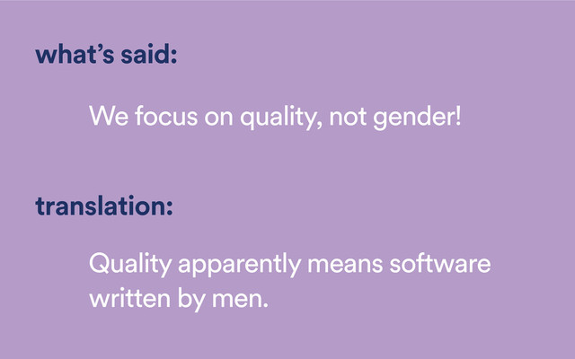 what’s said:
We focus on quality, not gender!
translation:
Quality apparently means software
written by men.

