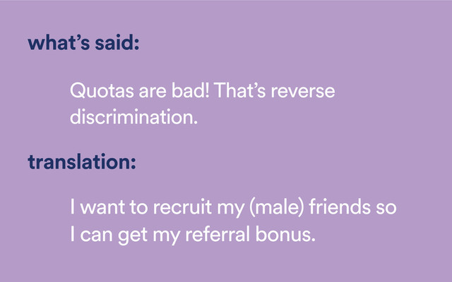 what’s said:
Quotas are bad! That’s reverse
discrimination.
translation:
I want to recruit my (male) friends so
I can get my referral bonus.
