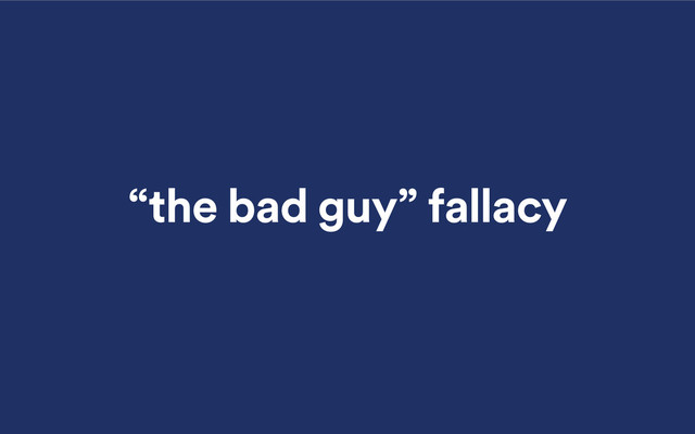 “the bad guy” fallacy
