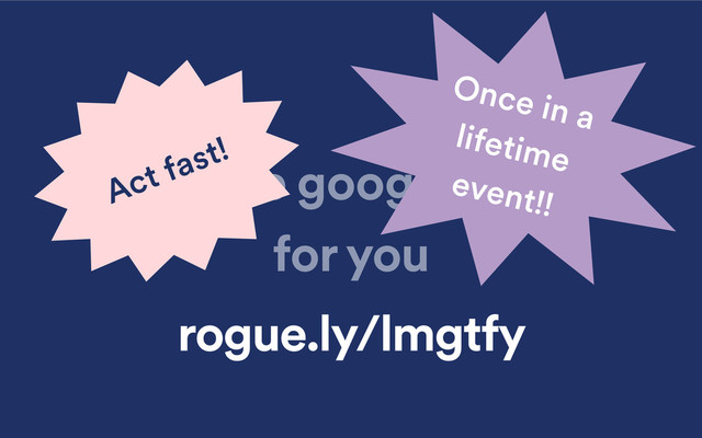 let me google that
for you
rogue.ly/lmgtfy
Once in a
lifetime
event!!
Act fast!
