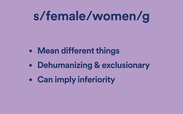 s/female/women/g
• Mean different things
• Dehumanizing & exclusionary
• Can imply inferiority
