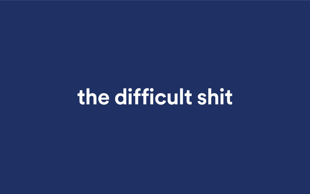 the difficult shit
