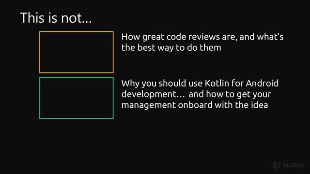 and how to get your
management onboard with the idea
Why you should use Kotlin for Android
development…
How great code reviews are, and what’s
the best way to do them
This is not…
