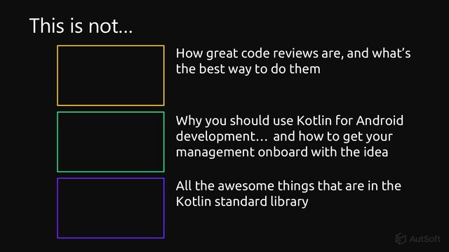 and how to get your
management onboard with the idea
Why you should use Kotlin for Android
development…
All the awesome things that are in the
Kotlin standard library
How great code reviews are, and what’s
the best way to do them
This is not…
