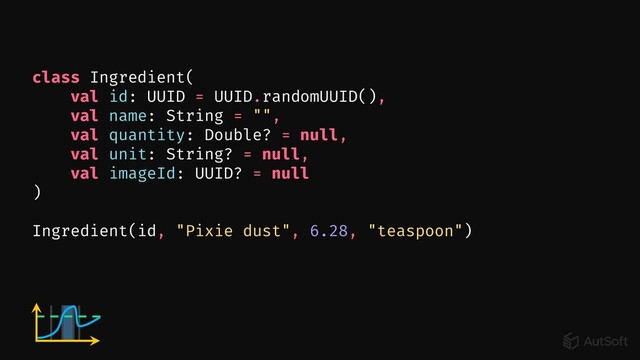 class Ingredient(
val id: UUID = UUID.randomUUID(),
val name: String = "",
val quantity: Double? = null,
val unit: String? = null,
val imageId: UUID? = null
)
Ingredient(id, "Pixie dust", 6.28, "teaspoon")
