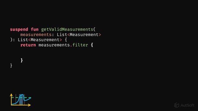 suspend fun getValidMeasurements(
measurements: List
): List {
return measurements.filter {
}
}
