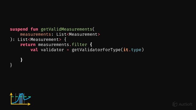 suspend fun getValidMeasurements(
measurements: List
): List {
return measurements.filter {
val validator = getValidatorForType(it.type)
}
}
