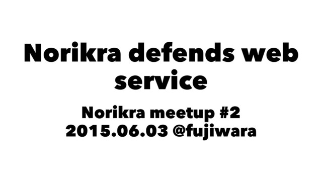 Norikra defends web
service
Norikra meetup #2
2015.06.03 @fujiwara
