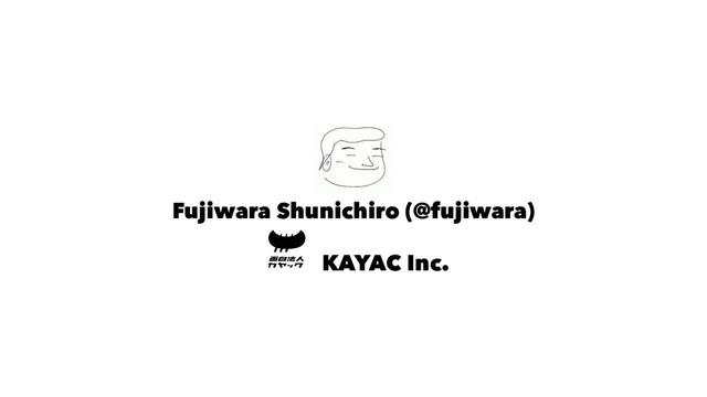 Fujiwara Shunichiro (@fujiwara)
KAYAC Inc.
