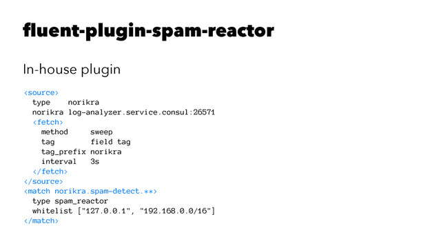 fluent-plugin-spam-reactor
In-house plugin

type norikra
norikra log-analyzer.service.consul:26571

method sweep
tag field tag
tag_prefix norikra
interval 3s



type spam_reactor
whitelist ["127.0.0.1", "192.168.0.0/16"]

