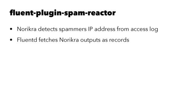 fluent-plugin-spam-reactor
• Norikra detects spammers IP address from access log
• Fluentd fetches Norikra outputs as records
