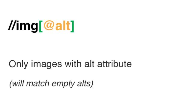 //img[@alt]
Only images with alt attribute
(will match empty alts)
