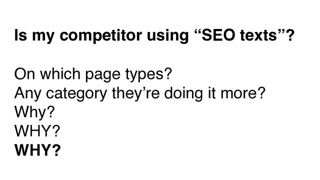 Is my competitor using “SEO texts”?
On which page types?
Any category they’re doing it more?
Why?
WHY?
WHY?
