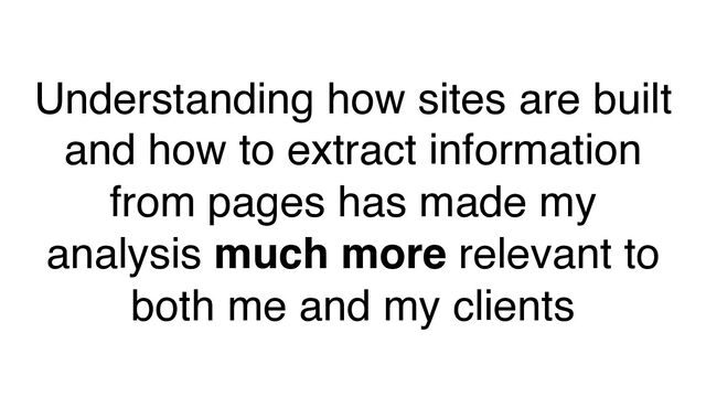 Understanding how sites are built
and how to extract information
from pages has made my
analysis much more relevant to
both me and my clients
