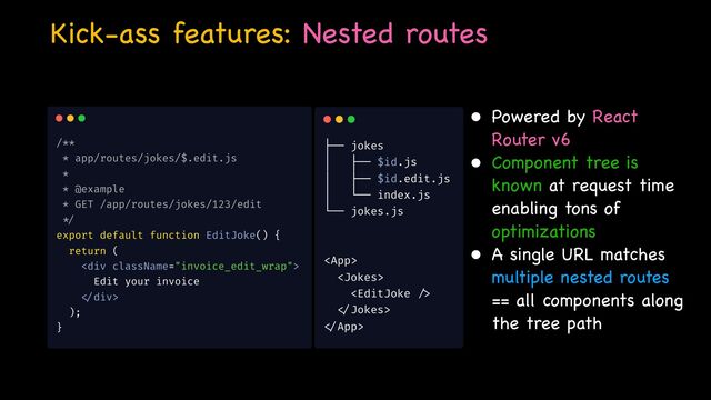 Kick-ass features: Nested routes
• Powered by React
Router v6

• Component tree is
known at request time
enabling tons of
optimizations

• A single URL matches
multiple nested routes
== all components along
the tree path
