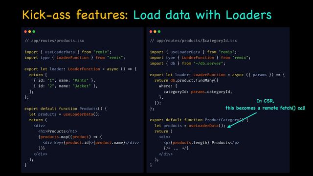 Kick-ass features: Load data with Loaders
In CSR, 

this becomes a remote fetch() call
