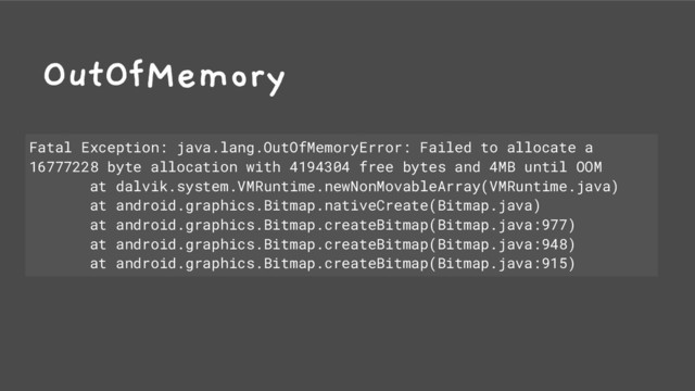 OutOfMemory
Fatal Exception: java.lang.OutOfMemoryError: Failed to allocate a
16777228 byte allocation with 4194304 free bytes and 4MB until OOM
at dalvik.system.VMRuntime.newNonMovableArray(VMRuntime.java)
at android.graphics.Bitmap.nativeCreate(Bitmap.java)
at android.graphics.Bitmap.createBitmap(Bitmap.java:977)
at android.graphics.Bitmap.createBitmap(Bitmap.java:948)
at android.graphics.Bitmap.createBitmap(Bitmap.java:915)
