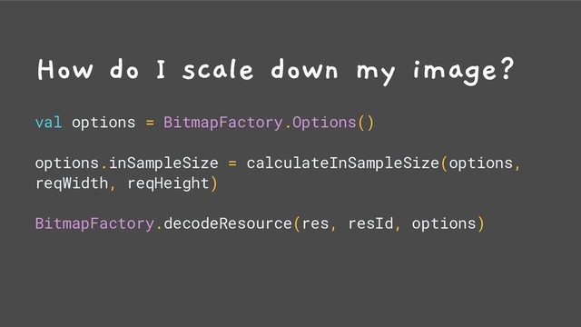 How do I scale down my image?
val options = BitmapFactory.Options()
options.inSampleSize = calculateInSampleSize(options,
reqWidth, reqHeight)
BitmapFactory.decodeResource(res, resId, options)
