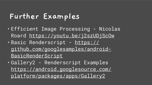 Further Examples
• Efficient Image Processing - Nicolas
Roard https://youtu.be/j2szUDjScOw
• Basic Renderscript - https://
github.com/googlesamples/android-
BasicRenderScript
• Gallery2 - Renderscript Examples
https://android.googlesource.com/
platform/packages/apps/Gallery2
