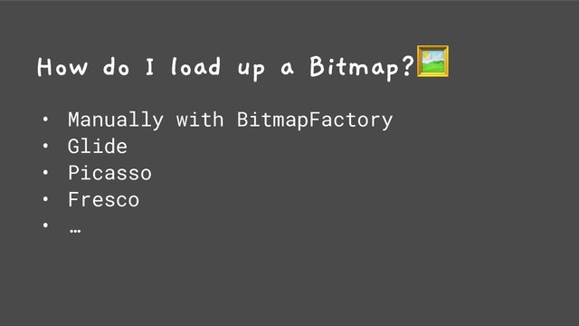 How do I load up a Bitmap?
• Manually with BitmapFactory
• Glide
• Picasso
• Fresco
• …
