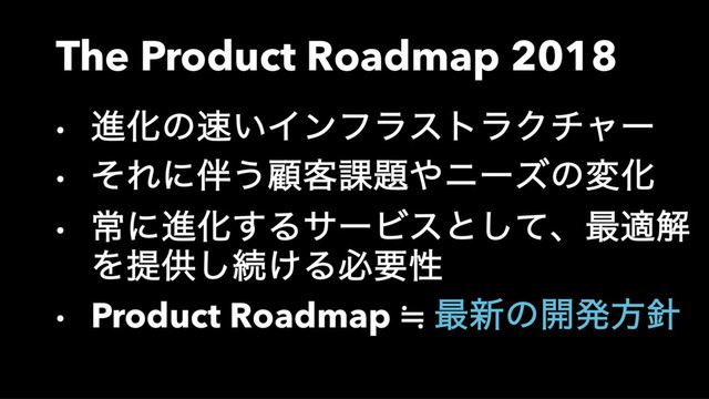The Product Roadmap 2018
• ਐԽͷ଎͍ΠϯϑϥετϥΫνϟʔ
• ͦΕʹ൐͏ސ٬՝୊΍χʔζͷมԽ
• ৗʹਐԽ͢ΔαʔϏεͱͯ͠ɺ࠷దղ
Λఏڙ͠ଓ͚Δඞཁੑ
• Product Roadmap ≒ ࠷৽ͷ։ൃํ਑
