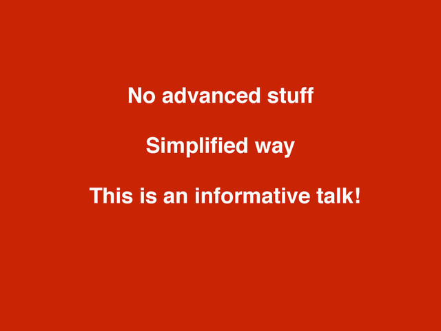 No advanced stuff
Simpliﬁed way
This is an informative talk!
