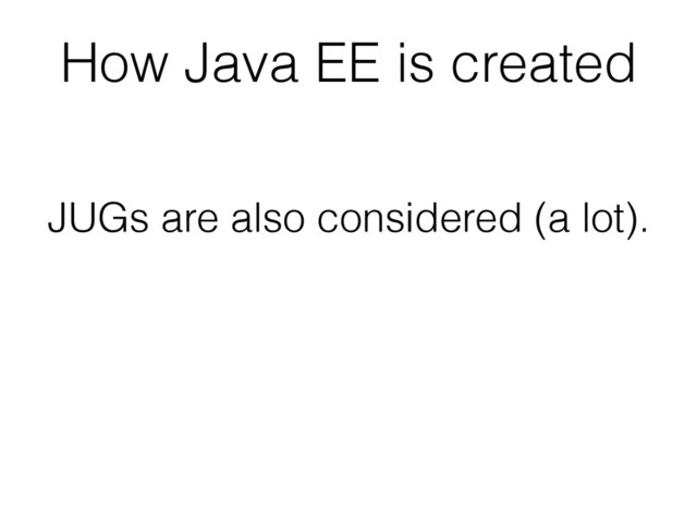 How Java EE is created
JUGs are also considered (a lot).
