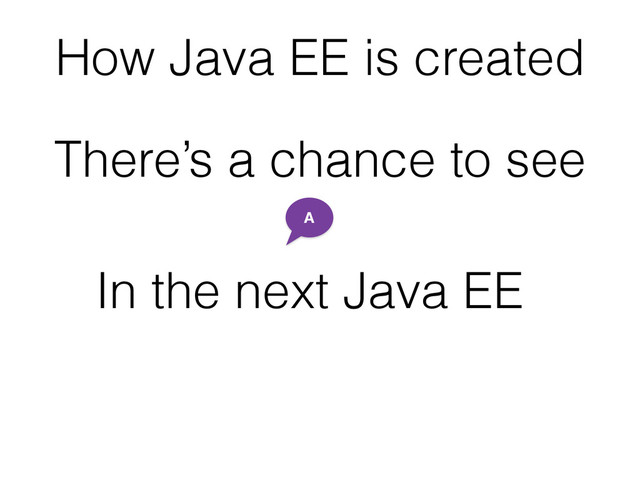 How Java EE is created
A
There’s a chance to see
In the next Java EE
