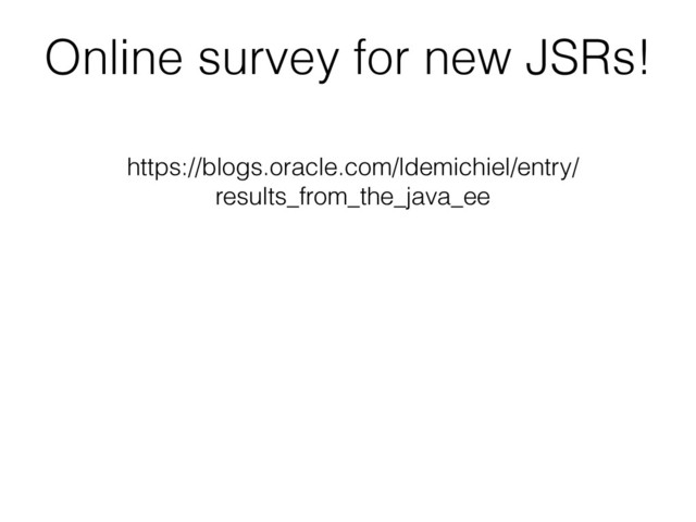 Online survey for new JSRs!
https://blogs.oracle.com/ldemichiel/entry/
results_from_the_java_ee

