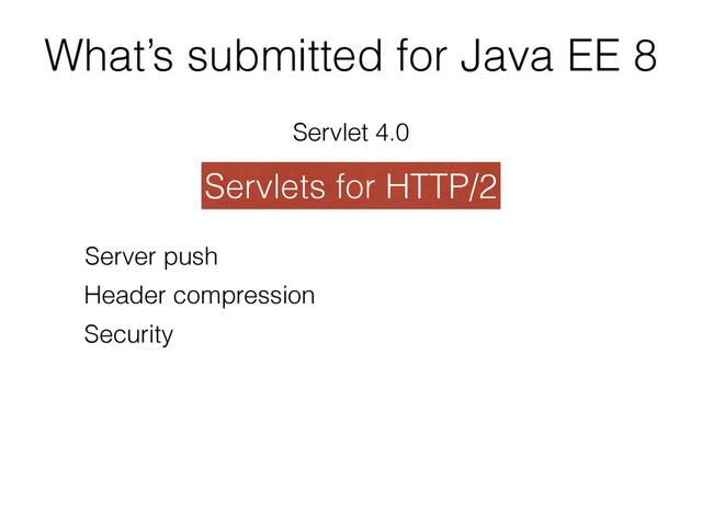 What’s submitted for Java EE 8
Servlet 4.0
Servlets for HTTP/2
Server push
Header compression
Security

