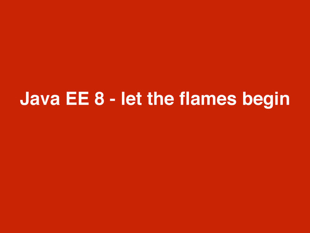 Java EE 8 - let the ﬂames begin
