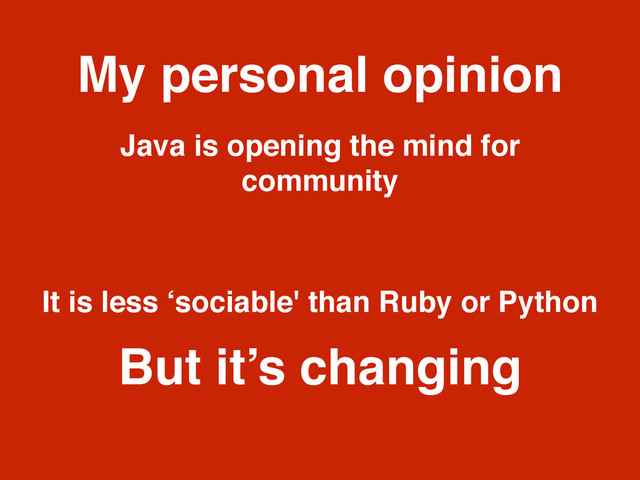 My personal opinion
Java is opening the mind for
community
It is less ‘sociable' than Ruby or Python
But it’s changing

