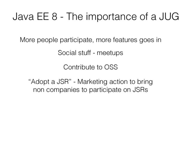 Java EE 8 - The importance of a JUG
More people participate, more features goes in
Social stuff - meetups
Contribute to OSS
“Adopt a JSR” - Marketing action to bring
non companies to participate on JSRs
