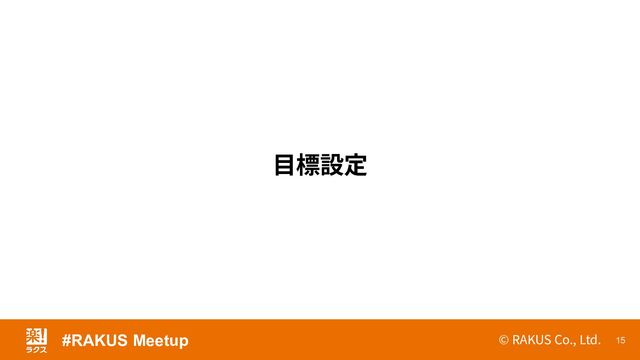 © RAKUS Co., Ltd. 15
⽬標設定
#RAKUS Meetup
