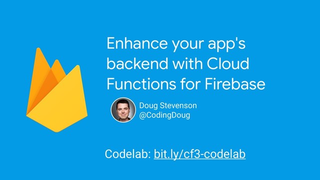 Enhance your app's
backend with Cloud
Functions for Firebase
Doug Stevenson
@CodingDoug
Codelab: bit.ly/cf3-codelab
