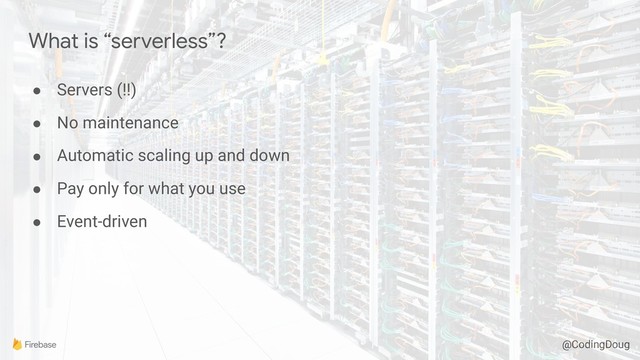 @CodingDoug
What is “serverless”?
● Servers (!!)
● No maintenance
● Automatic scaling up and down
● Pay only for what you use
● Event-driven
