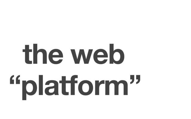 the web
“platform”
