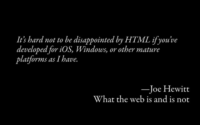 It’s hard not to be disappointed by HTML if you’ve
developed for iOS, Windows, or other mature
platforms as I have.
—Joe Hewitt
What the web is and is not
