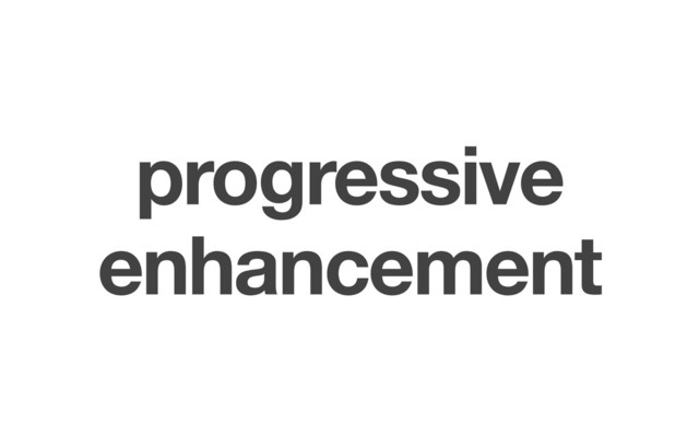 progressive
enhancement
