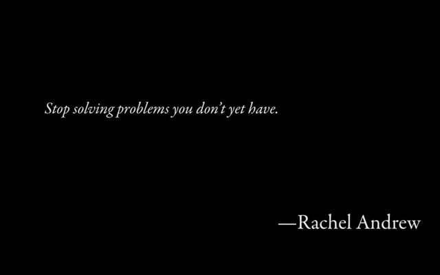 Stop soling problems you don’t yet have.
—Rachel Andrew
