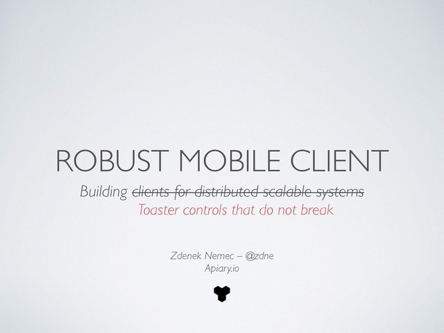 ROBUST MOBILE CLIENT
Building clients for distributed scalable systems
Zdenek Nemec – @zdne	

Apiary.io
Toaster controls that do not break
