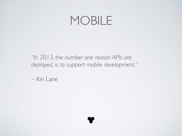 MOBILE
“In 2013, the number one reason APIs are
deployed, is to support mobile development.” 	

!
– Kin Lane
