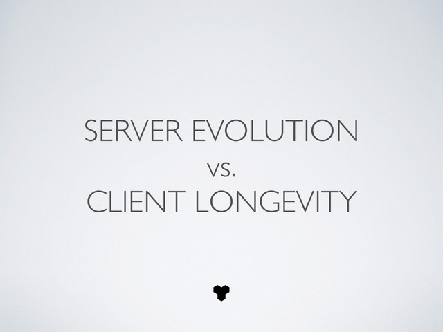 SERVER EVOLUTION 	

vs.	

CLIENT LONGEVITY

