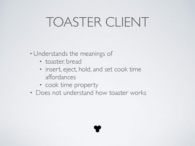 • Understands the meanings of 	

• toaster, bread	

• insert, eject, hold, and set cook time
affordances	

• cook time property	

• Does not understand how toaster works
TOASTER CLIENT
